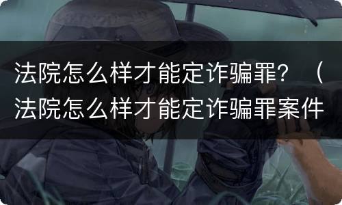 法院怎么样才能定诈骗罪？（法院怎么样才能定诈骗罪案件）