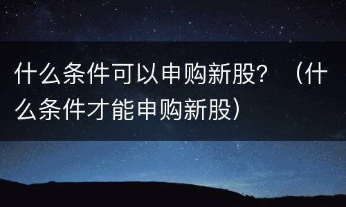 什么条件可以申购新股？（什么条件才能申购新股）
