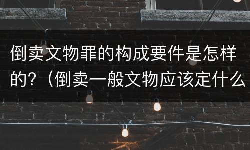 倒卖文物罪的构成要件是怎样的?（倒卖一般文物应该定什么罪）