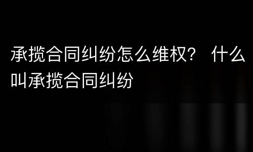 承揽合同纠纷怎么维权？ 什么叫承揽合同纠纷