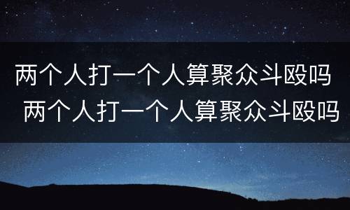 两个人打一个人算聚众斗殴吗 两个人打一个人算聚众斗殴吗