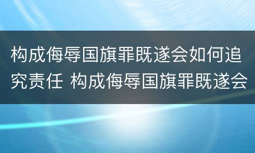 构成侮辱国旗罪既遂会如何追究责任 构成侮辱国旗罪既遂会如何追究责任呢