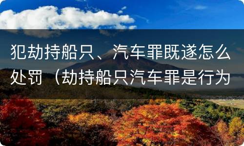 犯劫持船只、汽车罪既遂怎么处罚（劫持船只汽车罪是行为犯吗）