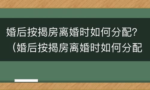 婚后按揭房离婚时如何分配？（婚后按揭房离婚时如何分配财产）