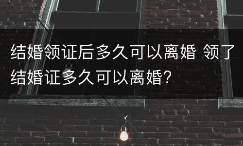 结婚领证后多久可以离婚 领了结婚证多久可以离婚?