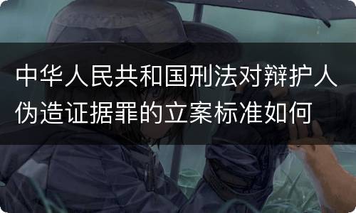中华人民共和国刑法对辩护人伪造证据罪的立案标准如何