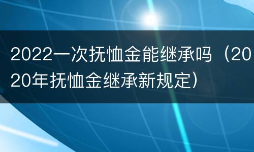 2022一次抚恤金能继承吗（2020年抚恤金继承新规定）
