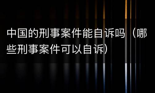 中国的刑事案件能自诉吗（哪些刑事案件可以自诉）