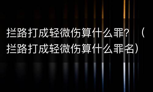拦路打成轻微伤算什么罪？（拦路打成轻微伤算什么罪名）
