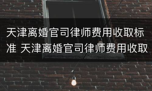 天津离婚官司律师费用收取标准 天津离婚官司律师费用收取标准是多少