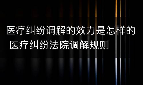 医疗纠纷调解的效力是怎样的 医疗纠纷法院调解规则