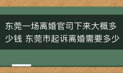 东莞一场离婚官司下来大概多少钱 东莞市起诉离婚需要多少钱