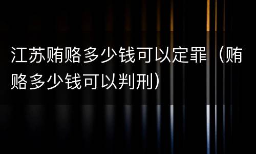 江苏贿赂多少钱可以定罪（贿赂多少钱可以判刑）