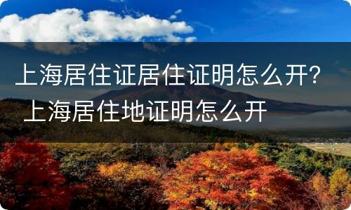 上海居住证居住证明怎么开？ 上海居住地证明怎么开