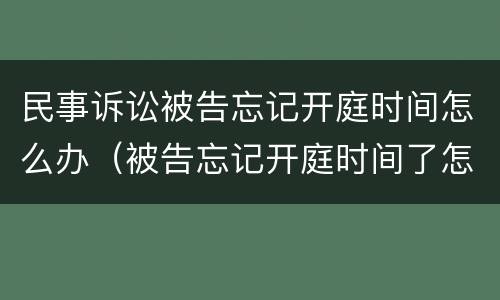 民事诉讼被告忘记开庭时间怎么办（被告忘记开庭时间了怎么办）