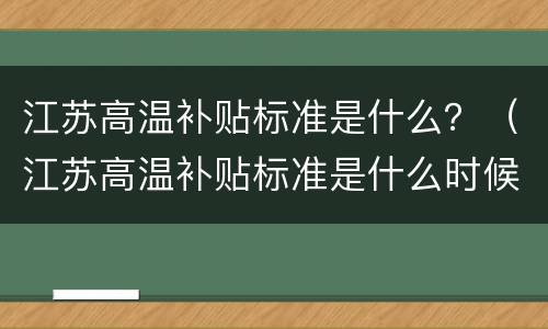 江苏高温补贴标准是什么？（江苏高温补贴标准是什么时候发）