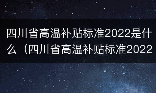 四川省高温补贴标准2022是什么（四川省高温补贴标准2022是什么时候发）
