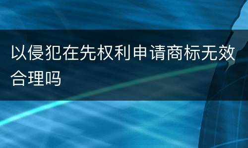 以侵犯在先权利申请商标无效合理吗