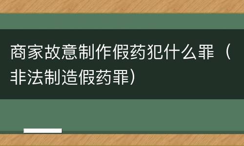 商家故意制作假药犯什么罪（非法制造假药罪）