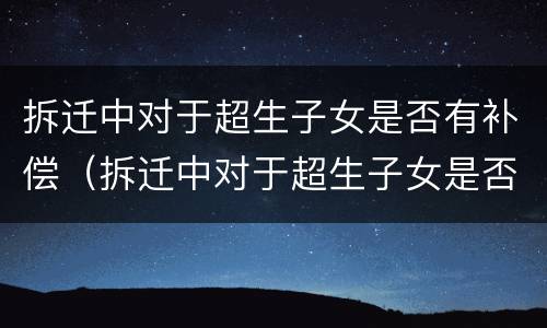 拆迁中对于超生子女是否有补偿（拆迁中对于超生子女是否有补偿权）