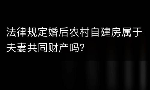 法律规定婚后农村自建房属于夫妻共同财产吗？