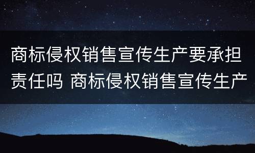 商标侵权销售宣传生产要承担责任吗 商标侵权销售宣传生产要承担责任吗为什么
