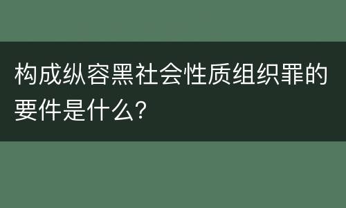 构成纵容黑社会性质组织罪的要件是什么？