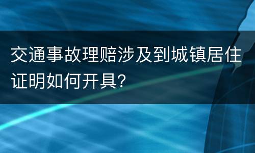 交通事故理赔涉及到城镇居住证明如何开具？