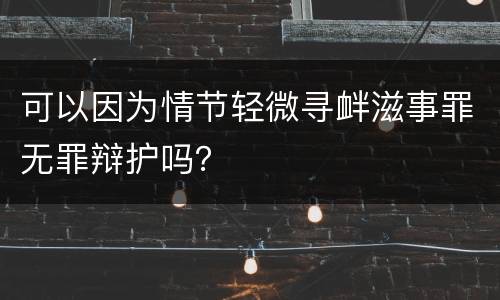 可以因为情节轻微寻衅滋事罪无罪辩护吗？