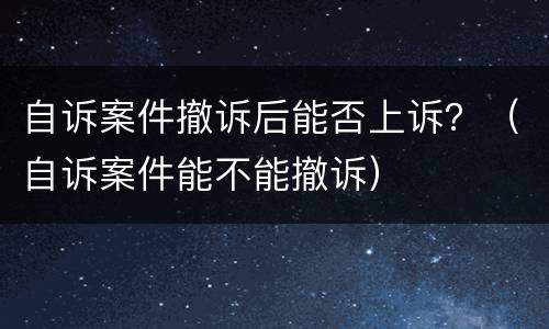 自诉案件撤诉后能否上诉？（自诉案件能不能撤诉）