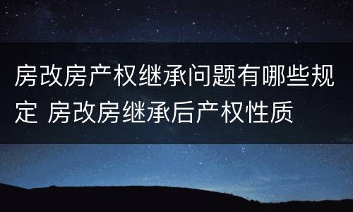 房改房产权继承问题有哪些规定 房改房继承后产权性质