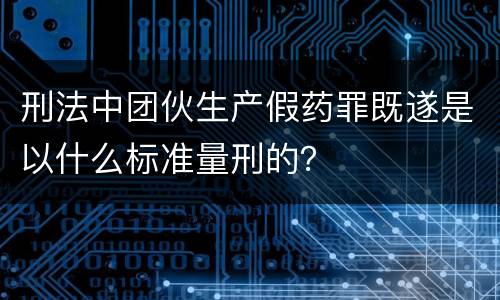 刑法中团伙生产假药罪既遂是以什么标准量刑的？