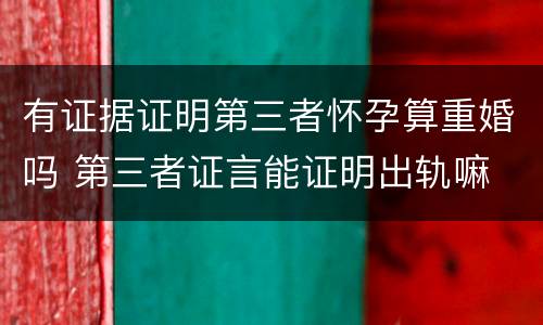有证据证明第三者怀孕算重婚吗 第三者证言能证明出轨嘛