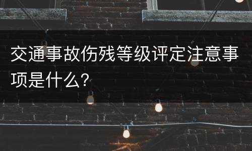 交通事故伤残等级评定注意事项是什么？