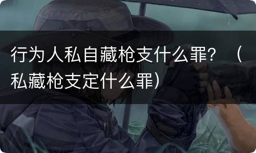 行为人私自藏枪支什么罪？（私藏枪支定什么罪）