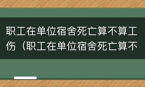 职工在单位宿舍死亡算不算工伤（职工在单位宿舍死亡算不算工伤赔偿）