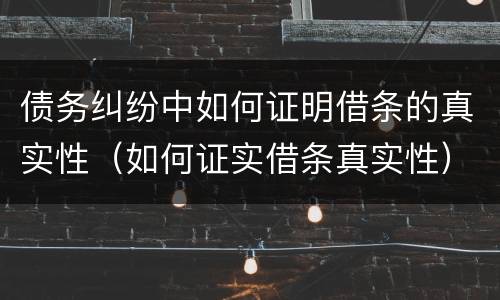 债务纠纷中如何证明借条的真实性（如何证实借条真实性）