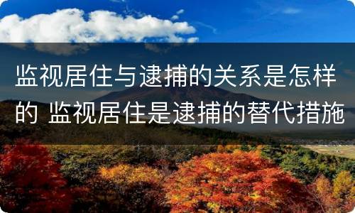监视居住与逮捕的关系是怎样的 监视居住是逮捕的替代措施