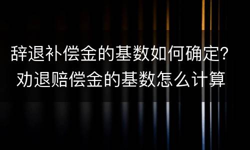 辞退补偿金的基数如何确定？ 劝退赔偿金的基数怎么计算
