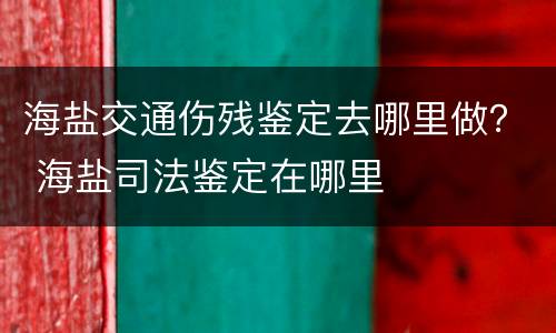 海盐交通伤残鉴定去哪里做？ 海盐司法鉴定在哪里