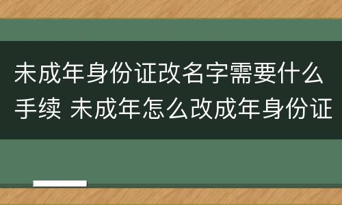 未成年身份证改名字需要什么手续 未成年怎么改成年身份证
