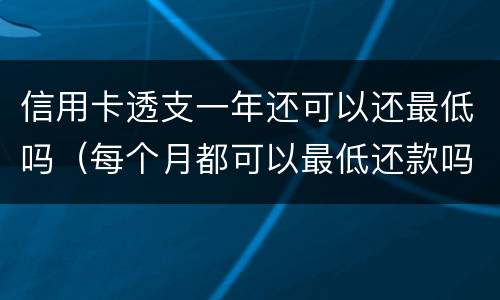 信用卡透支一年还可以还最低吗（每个月都可以最低还款吗?信用卡）