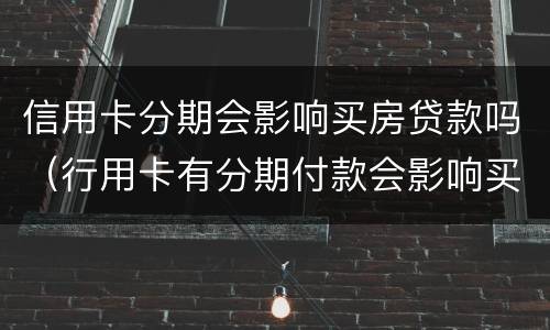 信用卡分期会影响买房贷款吗（行用卡有分期付款会影响买房贷款吗）