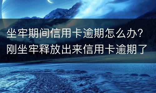 坐牢期间信用卡逾期怎么办? 刚坐牢释放出来信用卡逾期了