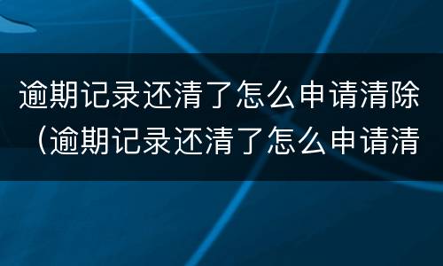逾期记录还清了怎么申请清除（逾期记录还清了怎么申请清除征信）