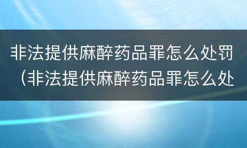 非法提供麻醉药品罪怎么处罚（非法提供麻醉药品罪怎么处罚的）