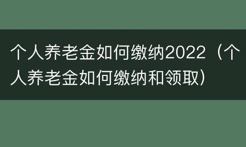 个人养老金如何缴纳2022（个人养老金如何缴纳和领取）