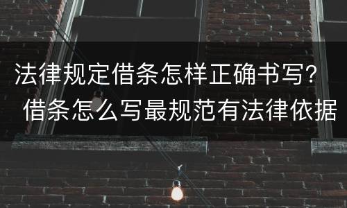 法律规定借条怎样正确书写？ 借条怎么写最规范有法律依据