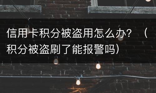 信用卡积分被盗用怎么办？（积分被盗刷了能报警吗）