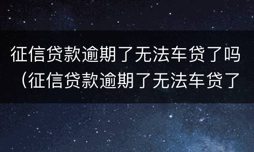 征信贷款逾期了无法车贷了吗（征信贷款逾期了无法车贷了吗知乎）